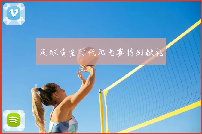 足球黄金时代元老赛特别献礼