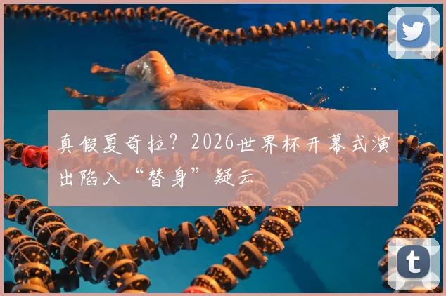 真假夏奇拉？2026世界杯开幕式演出陷入“替身”疑云