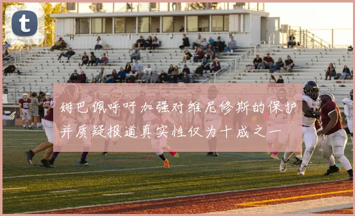 姆巴佩呼吁加强对维尼修斯的保护并质疑报道真实性仅为十成之一
