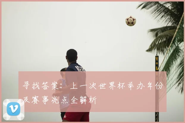 寻找答案:上一次世界杯举办年份及赛事亮点全解析