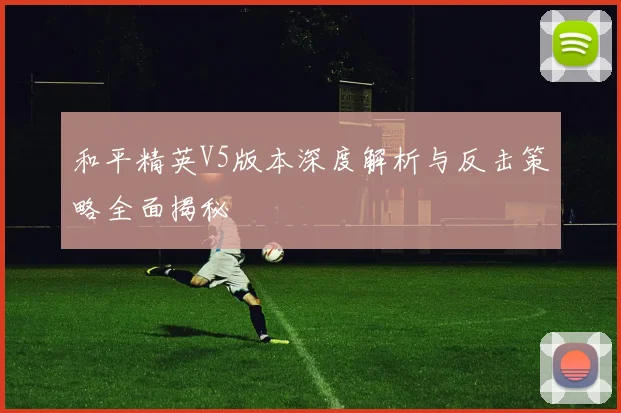 和平精英V5版本深度解析与反击策略全面揭秘