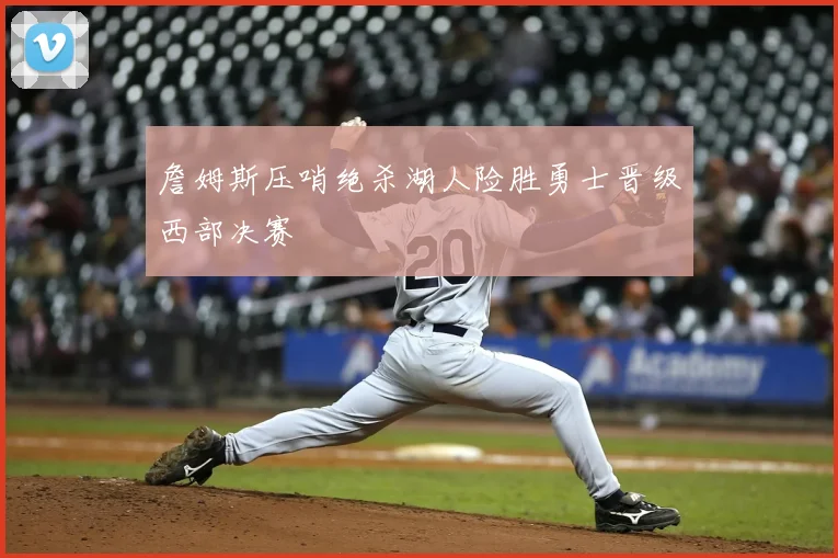 詹姆斯压哨绝杀湖人险胜勇士晋级西部决赛