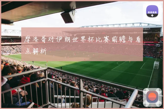 摩洛哥对伊朗世界杯比赛前瞻与看点解析