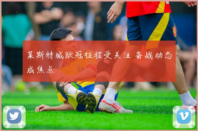 莱斯特城欧冠征程受关注 备战动态成焦点