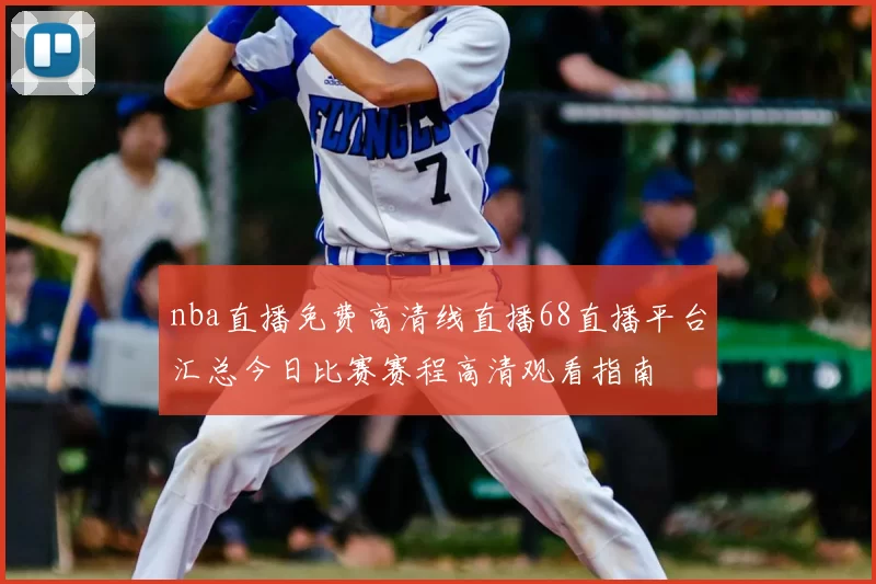 nba直播免费高清线直播68直播平台汇总今日比赛赛程高清观看指南