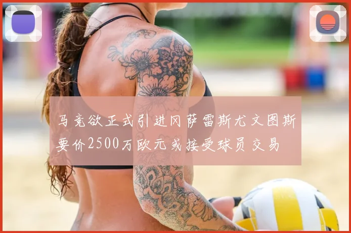 马竞欲正式引进冈萨雷斯尤文图斯要价2500万欧元或接受球员交易