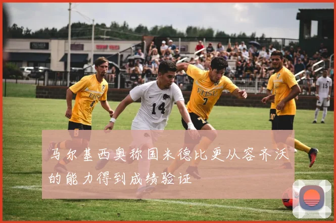 马尔基西奥称国米德比更从容齐沃的能力得到成绩验证