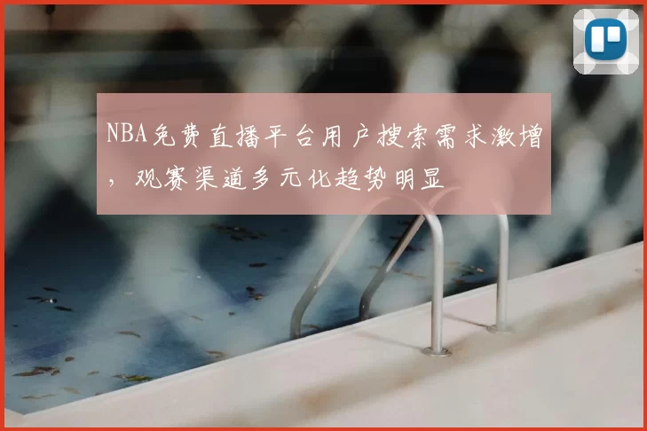 NBA免费直播平台用户搜索需求激增，观赛渠道多元化趋势明显