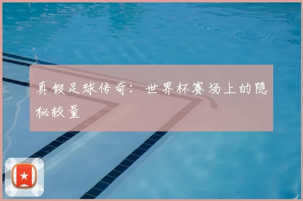 真假足球传奇:世界杯赛场上的隐秘较量