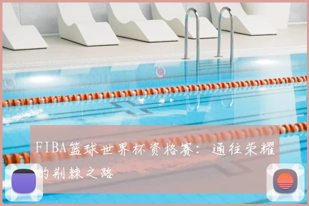 FIBA篮球世界杯资格赛：通往荣耀的荆棘之路