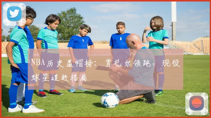 NBA历史盖帽榜:贾巴尔领跑,现役球星追赶格局