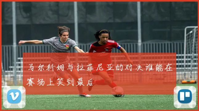 马尔科姆与拉菲尼亚的对决谁能在赛场上笑到最后