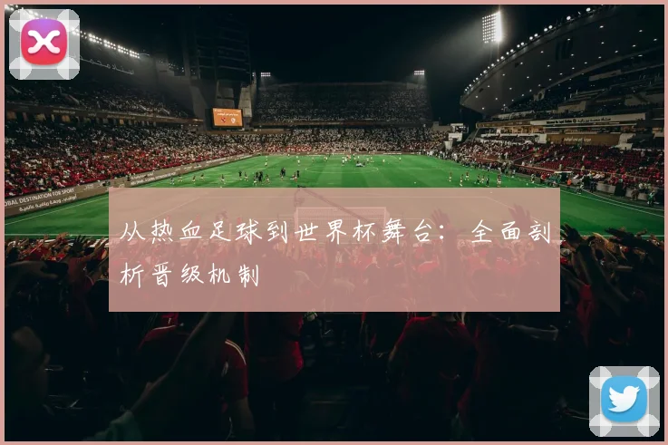 从热血足球到世界杯舞台：全面剖析晋级机制
