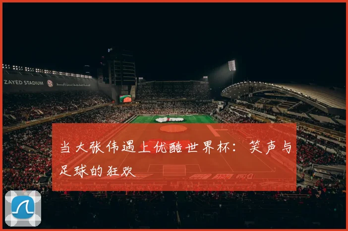 当大张伟遇上优酷世界杯：笑声与足球的狂欢