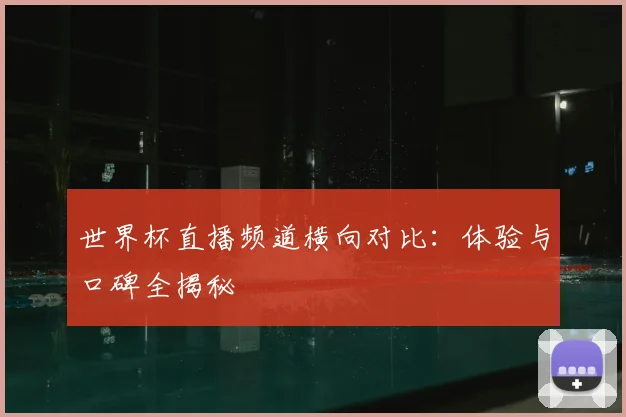 世界杯直播频道横向对比:体验与口碑全揭秘