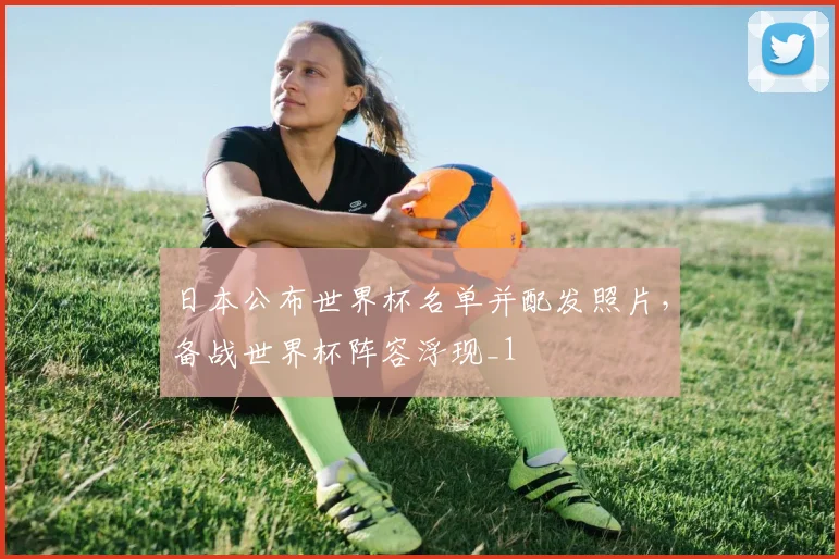 日本公布世界杯名单并配发照片，备战世界杯阵容浮现_1