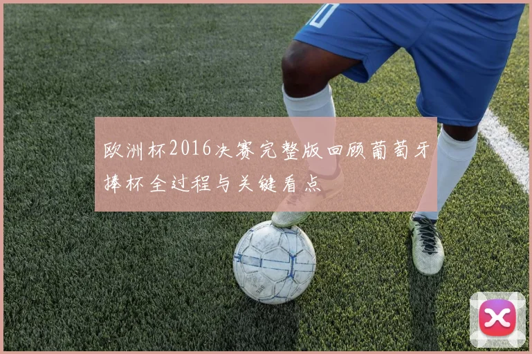 欧洲杯2016决赛完整版回顾葡萄牙捧杯全过程与关键看点