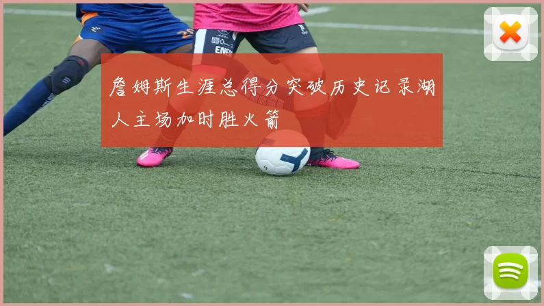詹姆斯生涯总得分突破历史记录湖人主场加时胜火箭