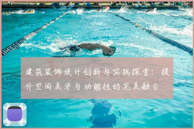 建筑装饰设计创新与实践探索：提升空间美学与功能性的完美融合