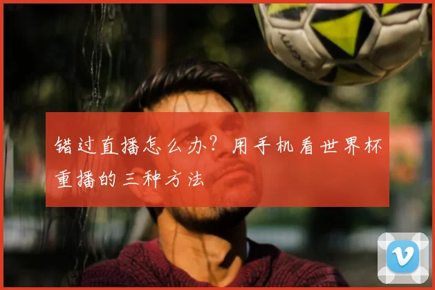 错过直播怎么办？用手机看世界杯重播的三种方法
