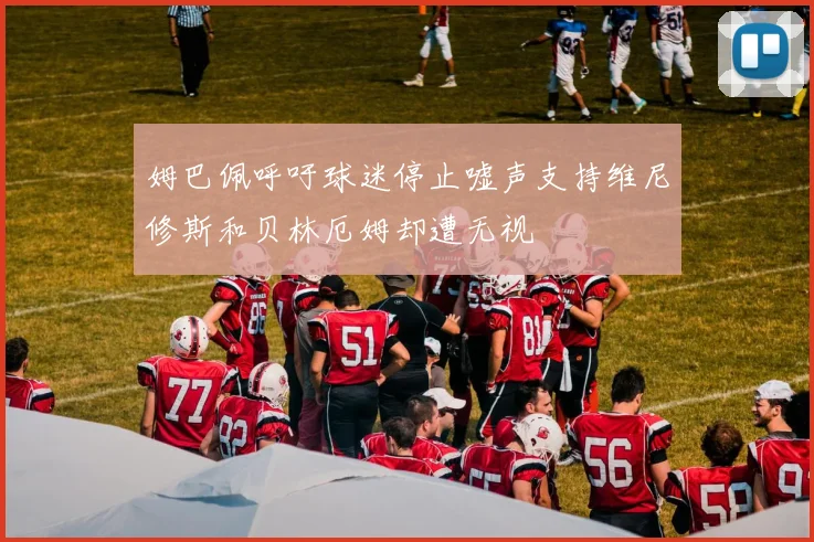 姆巴佩呼吁球迷停止嘘声支持维尼修斯和贝林厄姆却遭无视