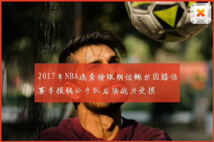 2017年NBA选秀榜眼朗佐鲍尔因膝伤赛季报销公牛队后场战力受损