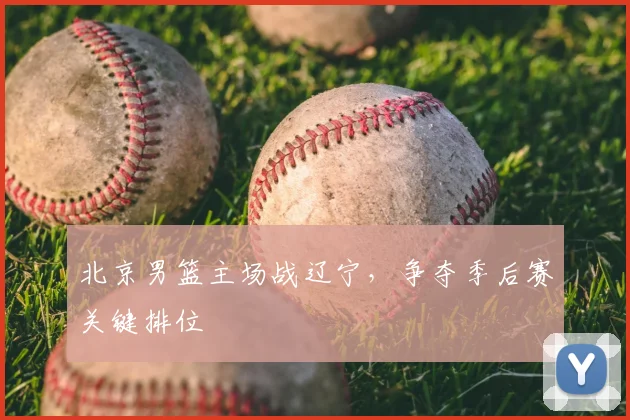 北京男篮主场战辽宁，争夺季后赛关键排位