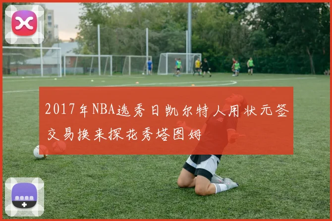 2017年NBA选秀日凯尔特人用状元签交易换来探花秀塔图姆