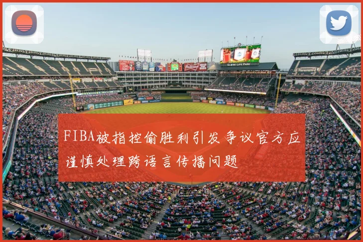 FIBA被指控偷胜利引发争议官方应谨慎处理跨语言传播问题