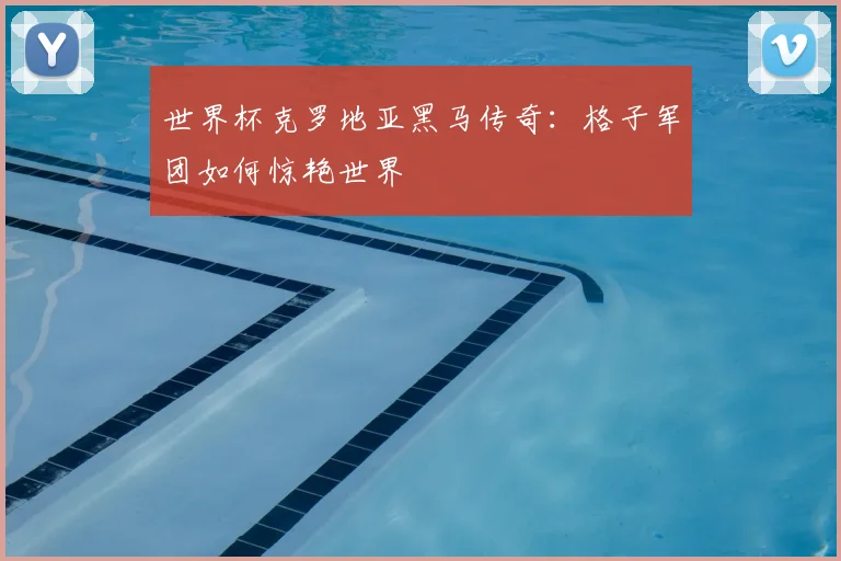 世界杯克罗地亚黑马传奇:格子军团如何惊艳世界