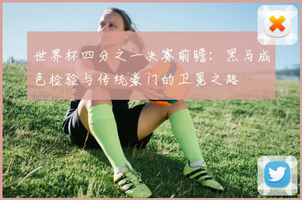 世界杯四分之一决赛前瞻：黑马成色检验与传统豪门的卫冕之路
