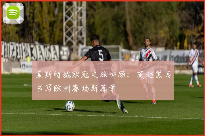 莱斯特城欧冠之旅回顾：英超黑马书写欧洲赛场新篇章