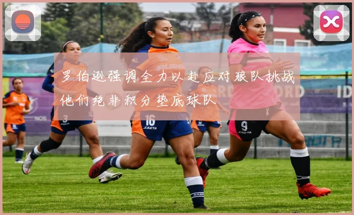 罗伯逊强调全力以赴应对狼队挑战他们绝非积分垫底球队