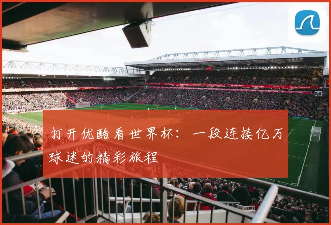 打开优酷看世界杯：一段连接亿万球迷的精彩旅程