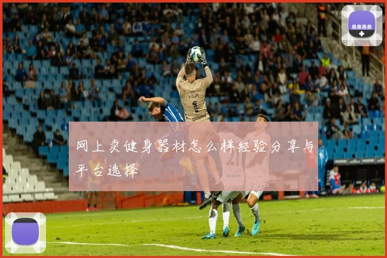 网上卖健身器材怎么样经验分享与平台选择