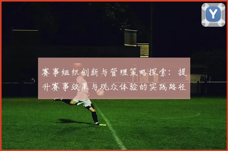 赛事组织创新与管理策略探索：提升赛事效果与观众体验的实践路径