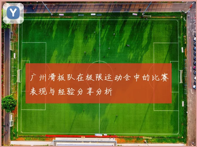 广州滑板队在极限运动会中的比赛表现与经验分享分析