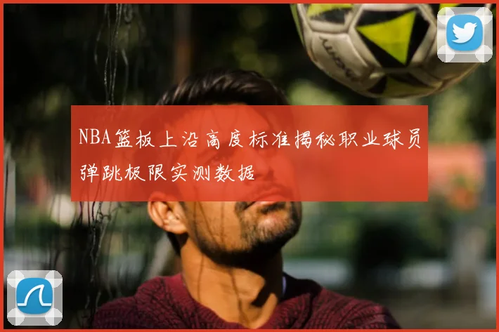 NBA篮板上沿高度标准揭秘职业球员弹跳极限实测数据