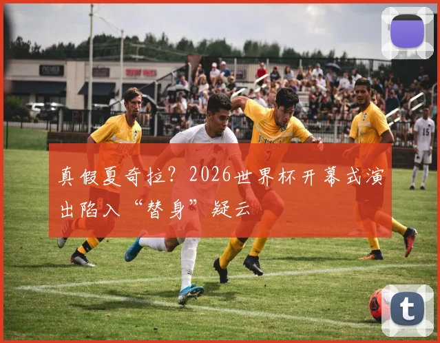 真假夏奇拉?2026世界杯开幕式演出陷入“替身”疑云
