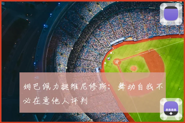 姆巴佩力挺维尼修斯:舞动自我不必在意他人评判