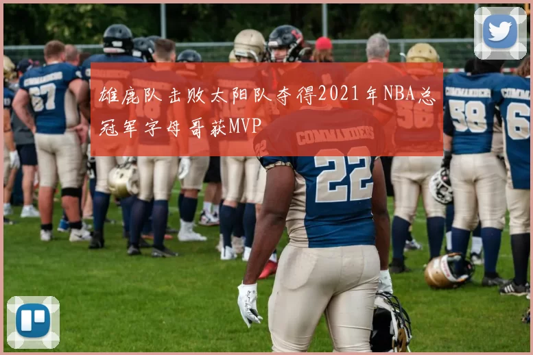 雄鹿队击败太阳队夺得2021年NBA总冠军字母哥获MVP