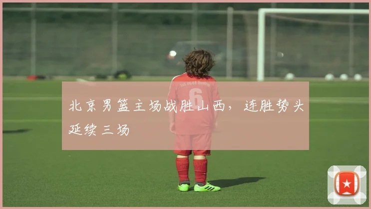 北京男篮主场战胜山西，连胜势头延续三场