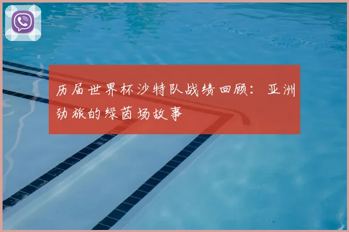 历届世界杯沙特队战绩回顾:亚洲劲旅的绿茵场故事