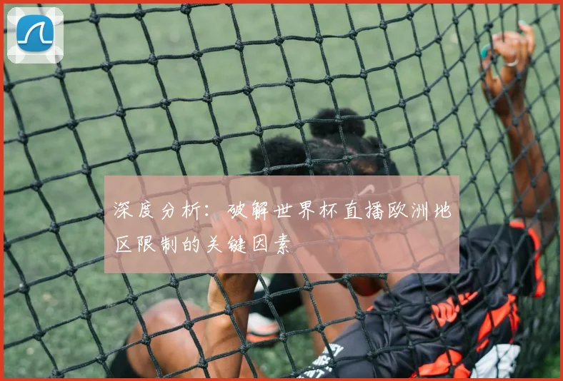 深度分析:破解世界杯直播欧洲地区限制的关键因素