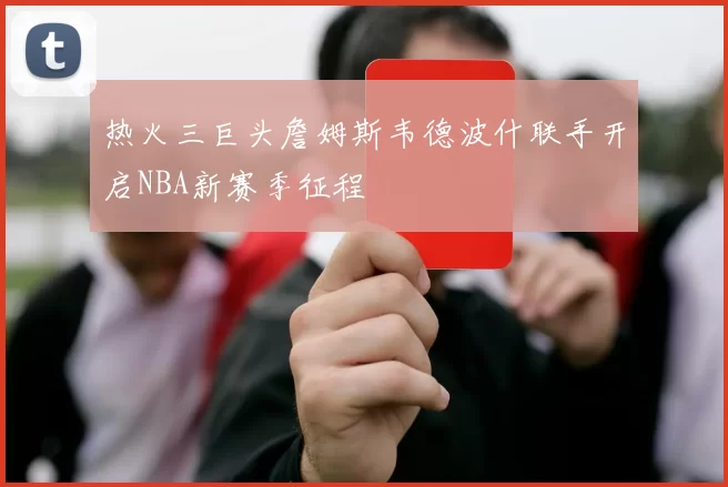 热火三巨头詹姆斯韦德波什联手开启NBA新赛季征程