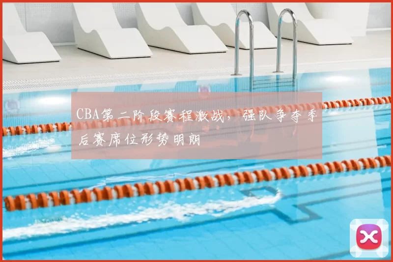 CBA第二阶段赛程激战，强队争夺季后赛席位形势明朗