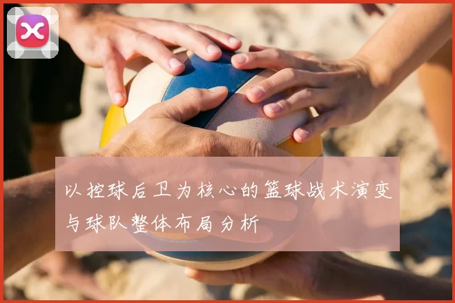 以控球后卫为核心的篮球战术演变与球队整体布局分析