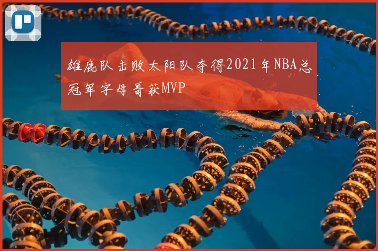 雄鹿队击败太阳队夺得2021年NBA总冠军字母哥获MVP