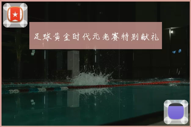 足球黄金时代元老赛特别献礼