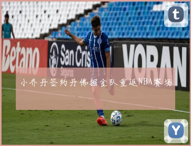 小乔丹签约丹佛掘金队重返NBA赛场